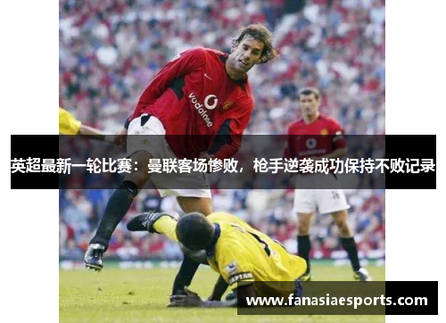 英超最新一轮比赛：曼联客场惨败，枪手逆袭成功保持不败记录