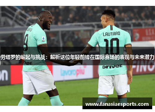 劳塔罗的崛起与挑战：解析这位年轻前锋在国际赛场的表现与未来潜力
