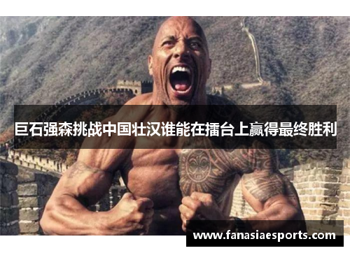 巨石强森挑战中国壮汉谁能在擂台上赢得最终胜利