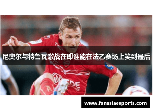 尼奥尔与特鲁瓦激战在即谁能在法乙赛场上笑到最后