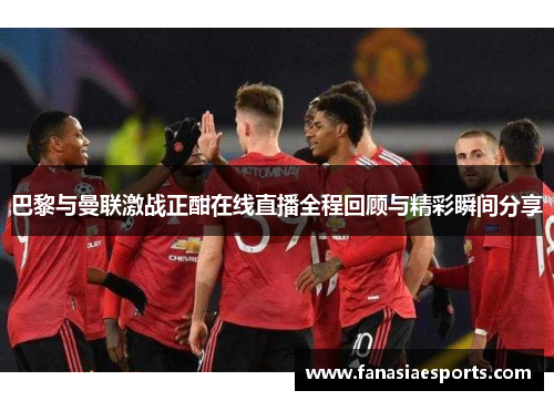 巴黎与曼联激战正酣在线直播全程回顾与精彩瞬间分享